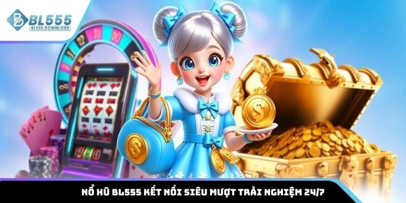 Nổ hũ BL555 kết nối siêu mượt trải nghiệm 24/7